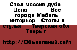 Стол массив дуба › Цена ­ 17 000 - Все города Мебель, интерьер » Столы и стулья   . Тверская обл.,Тверь г.